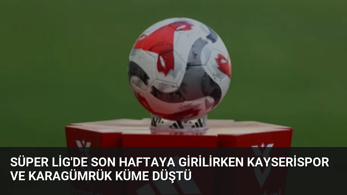 Süper Lig’de Son Haftaya Girilirken Kayserispor ve Karagümrük Küme Düştü