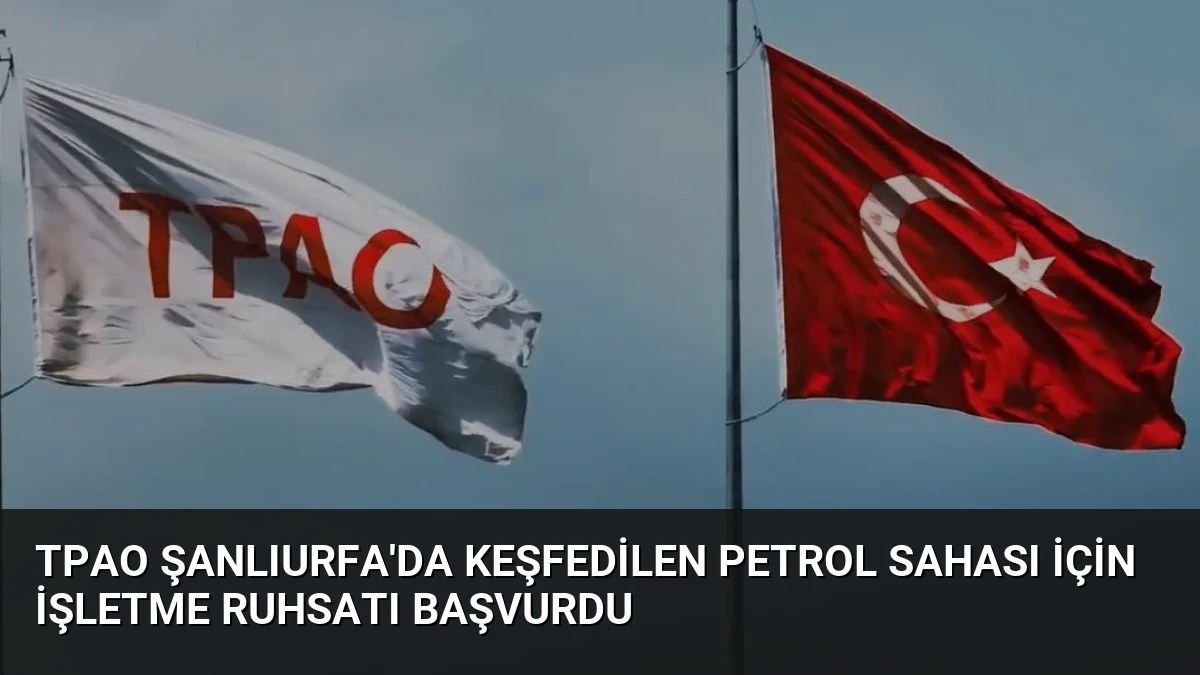 TPAO Şanlıurfa’da Keşfedilen Petrol Sahası İçin İşletme Ruhsatı Başvurdu