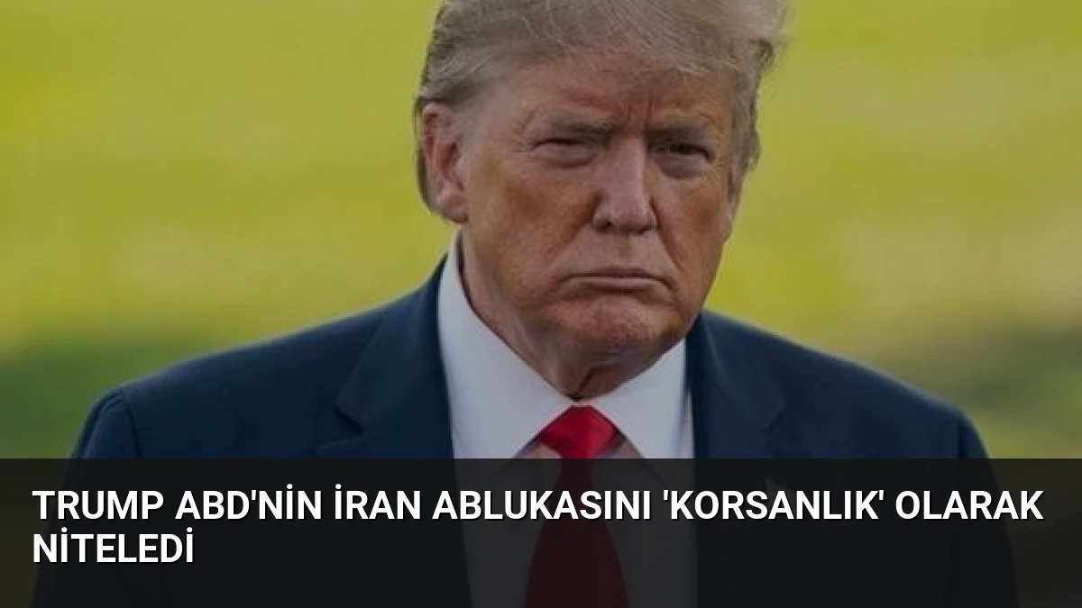 Trump ABD’nin İran Ablukasını ‘Korsanlık’ Olarak Niteledi