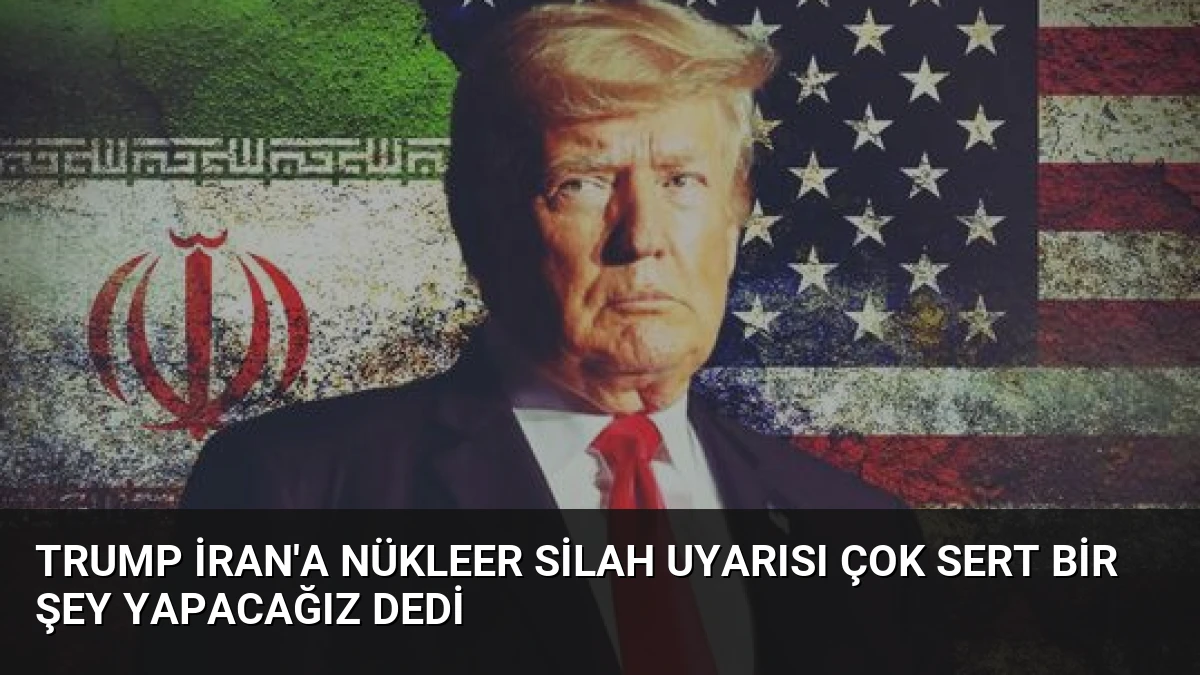 Trump İran’a Nükleer Sİlah Uyarısı Çok Sert Bir Şey Yapacağız Dedi