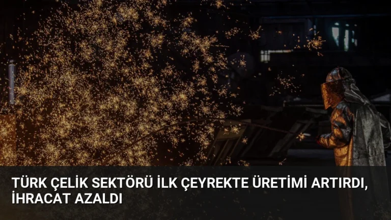 Türk Çelik Sektörü İlk Çeyrekte Üretimi Artırdı, İhracat Azaldı