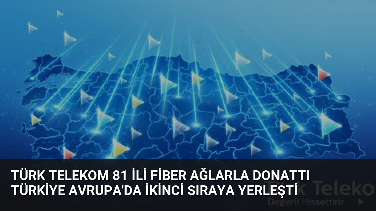 Türk Telekom 81 ili fiber ağlarla donattı Türkiye Avrupa’da ikinci sıraya yerleşti