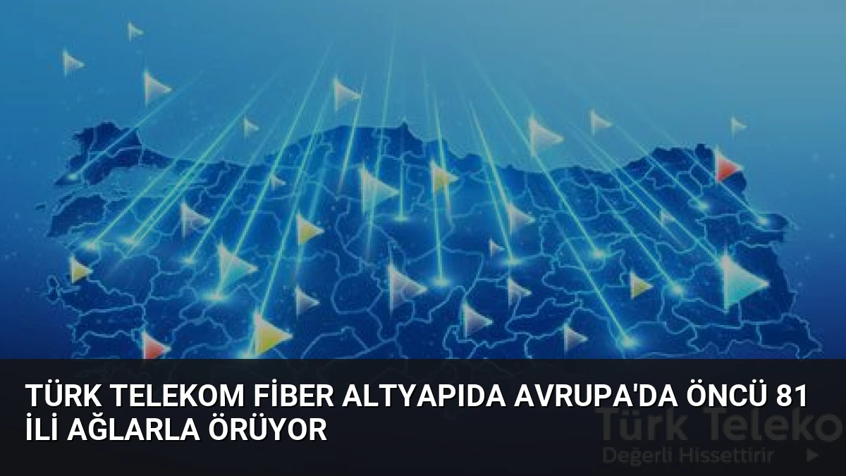 Türk Telekom fiber altyapıda Avrupa’da öncü 81 ili ağlarla örüyor