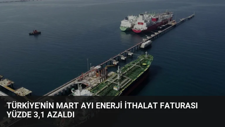 Türkiye’nin Mart Ayı Enerji İthalat Faturası Yüzde 3,1 Azaldı