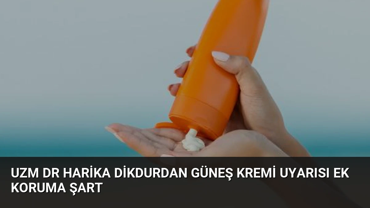 Uzm Dr Harika Dikdurdan Güneş Kremi Uyarısı Ek Koruma Şart