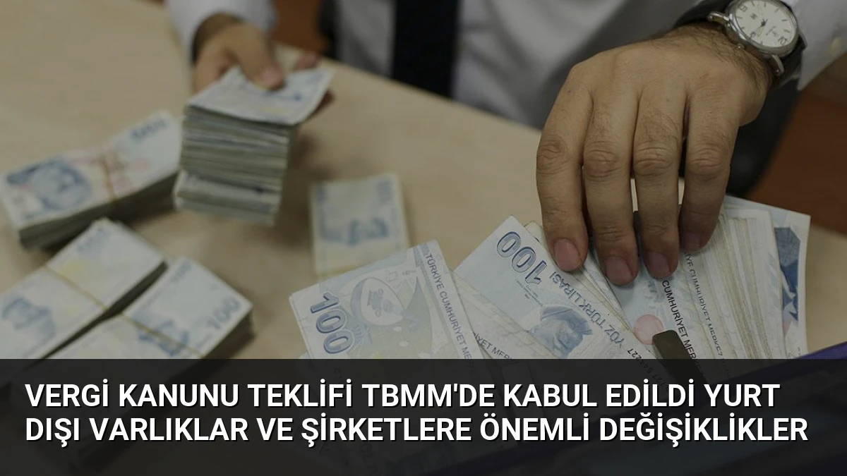 Vergi Kanunu Teklifi TBMM’de Kabul Edildi Yurt Dışı Varlıklar ve Şirketlere Önemli Değişiklikler