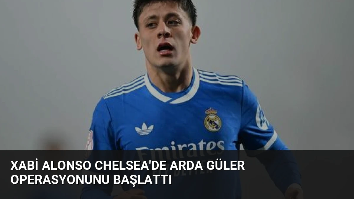 Xabi Alonso Chelsea’de Arda Güler Operasyonunu Başlattı