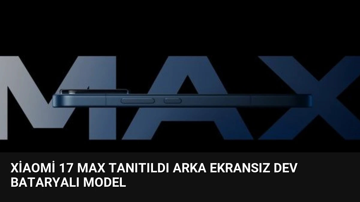 Xiaomi 17 Max Tanıtıldı Arka Ekransız Dev Bataryalı Model