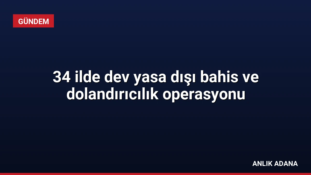 34 ilde dev yasa dışı bahis ve dolandırıcılık operasyonu
