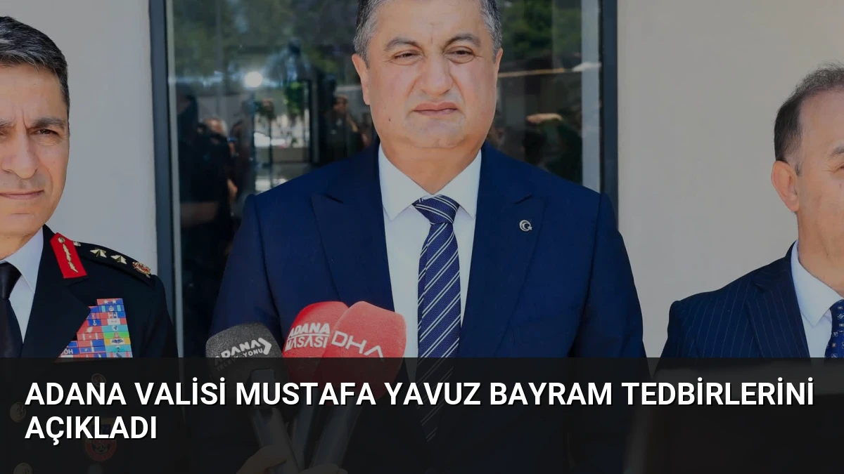 Adana Valisi Mustafa Yavuz Bayram Tedbirlerini Açıkladı