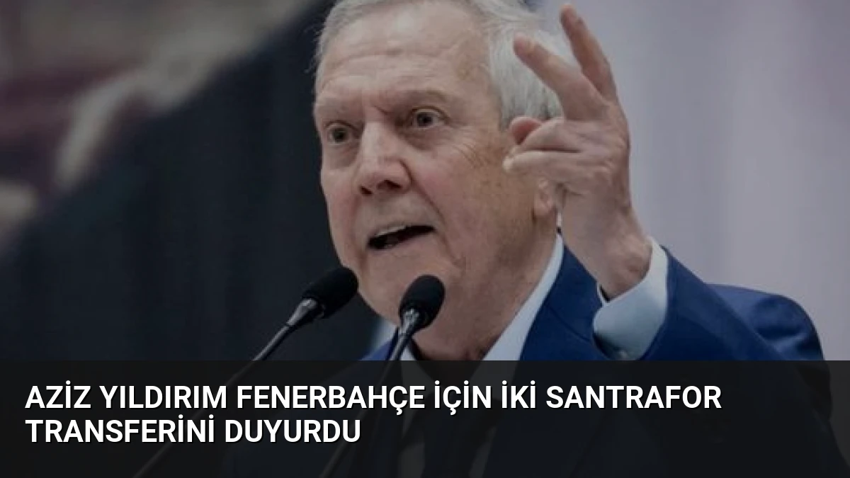 Aziz Yıldırım Fenerbahçe İçin İki Santrafor Transferini Duyurdu