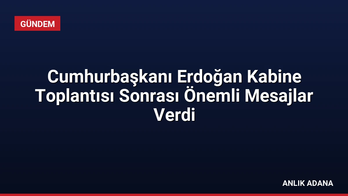 Cumhurbaşkanı Erdoğan Kabine Toplantısı Sonrası Önemli Mesajlar Verdi