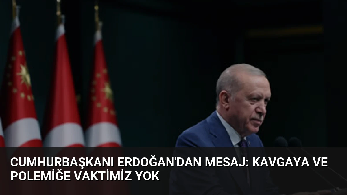 Cumhurbaşkanı Erdoğan’dan Mesaj: Kavgaya ve Polemiğe Vaktimiz Yok