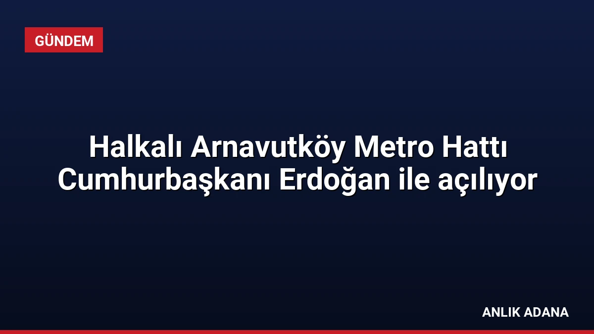 Halkalı Arnavutköy Metro Hattı Cumhurbaşkanı Erdoğan ile açılıyor