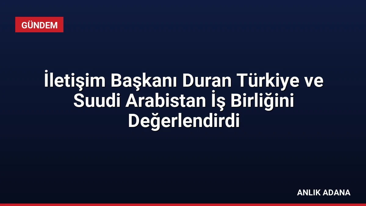 İletişim Başkanı Duran Türkiye ve Suudi Arabistan İş Birliğini Değerlendirdi