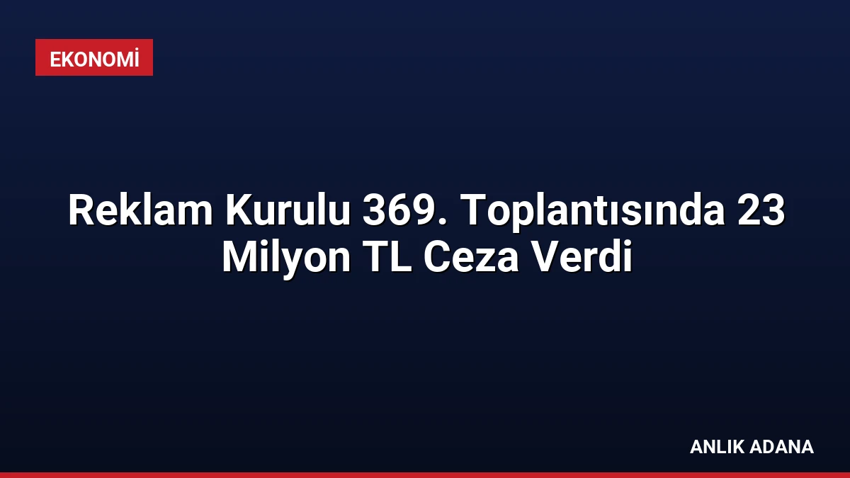 Reklam Kurulu 369. Toplantısında 23 Milyon TL Ceza Verdi
