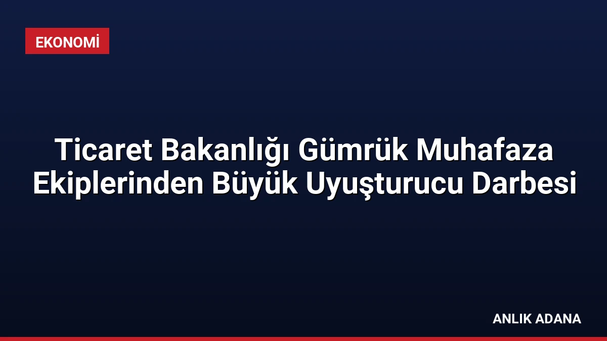 Ticaret Bakanlığı Gümrük Muhafaza Ekiplerinden Büyük Uyuşturucu Darbesi
