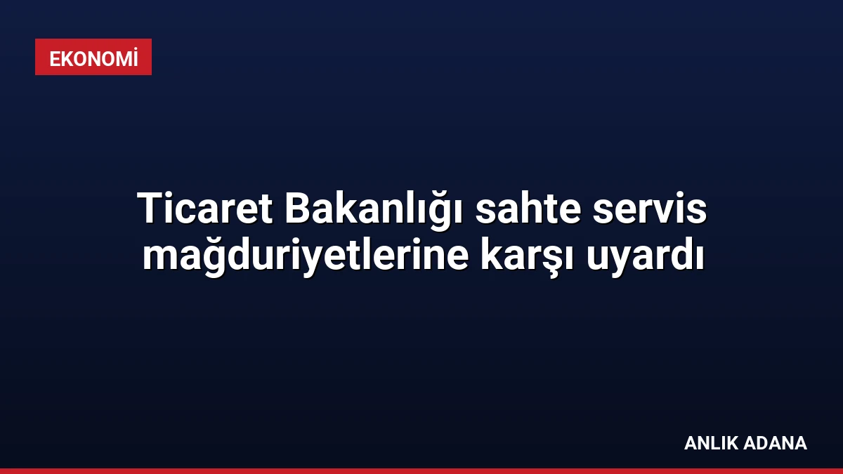 Ticaret Bakanlığı sahte servis mağduriyetlerine karşı uyardı