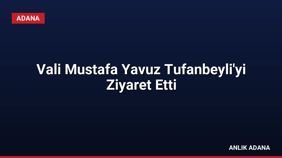 Vali Mustafa Yavuz Tufanbeyli’yi Ziyaret Etti