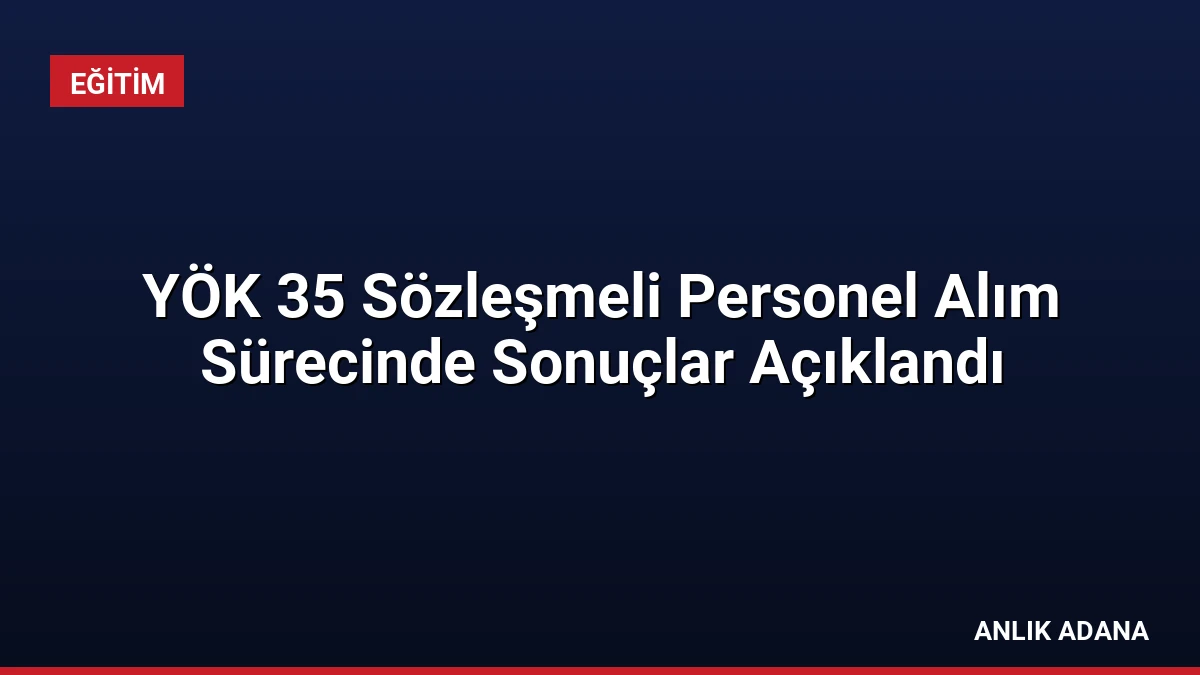 YÖK 35 Sözleşmeli Personel Alım Sürecinde Sonuçlar Açıklandı