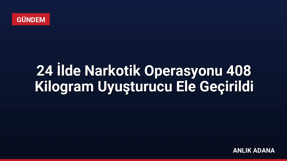 24 İlde Narkotik Operasyonu 408 Kilogram Uyuşturucu Ele Geçirildi