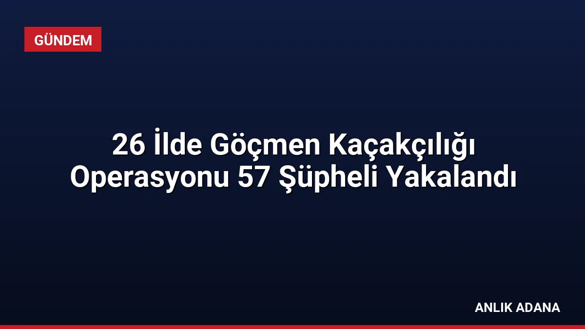 26 İlde Göçmen Kaçakçılığı Operasyonu 57 Şüpheli Yakalandı