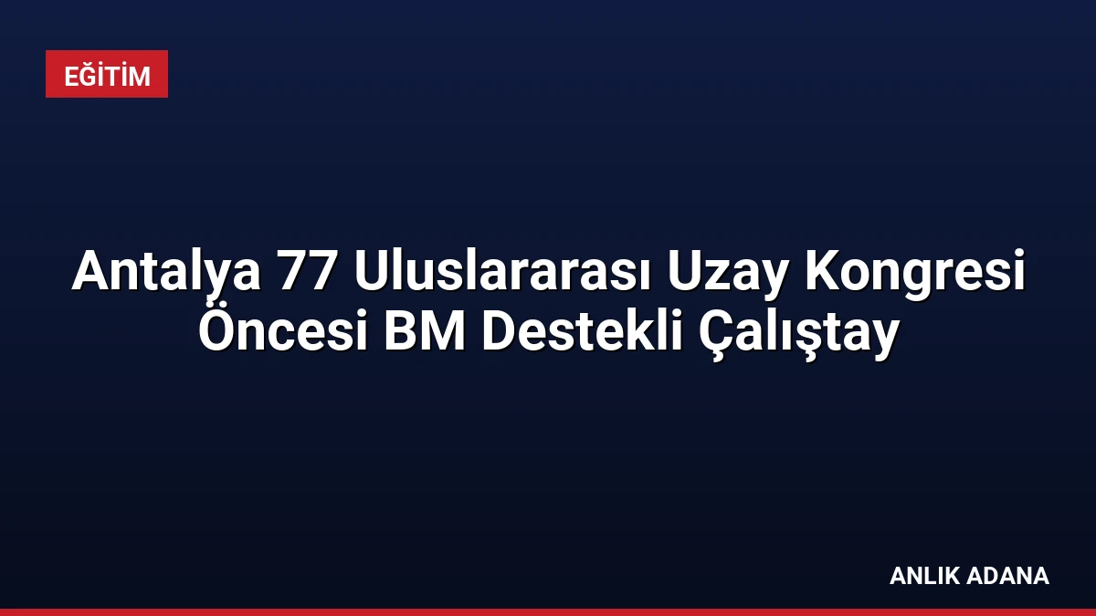 Antalya 77 Uluslararası Uzay Kongresi Öncesi BM Destekli Çalıştay