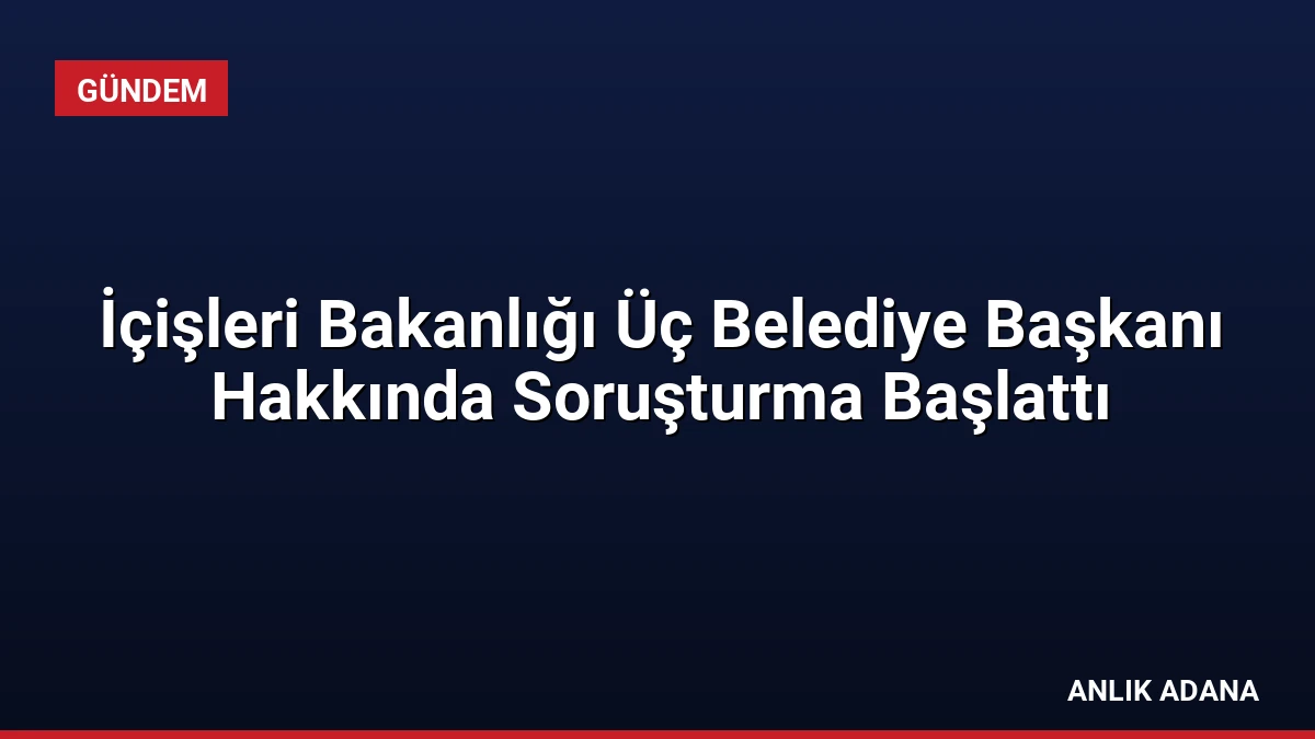 İçişleri Bakanlığı Üç Belediye Başkanı Hakkında Soruşturma Başlattı