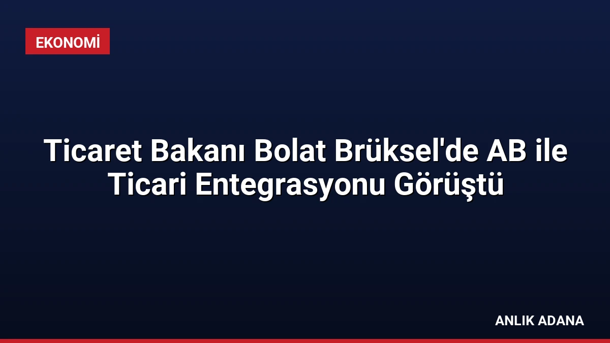Ticaret Bakanı Bolat Brüksel’de AB ile Ticari Entegrasyonu Görüştü