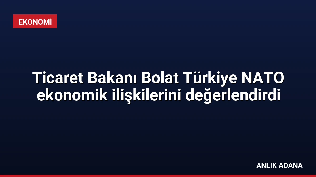 Ticaret Bakanı Bolat Türkiye NATO ekonomik ilişkilerini değerlendirdi