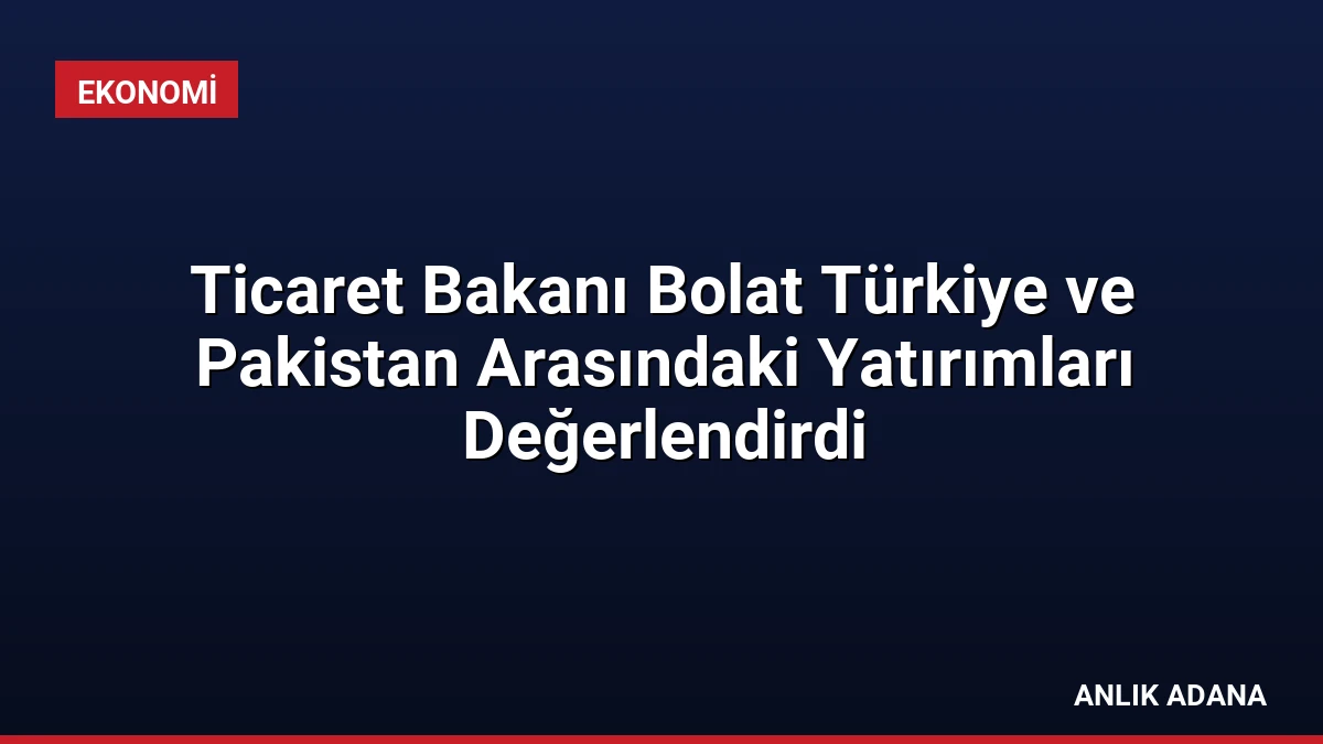 Ticaret Bakanı Bolat Türkiye ve Pakistan Arasındaki Yatırımları Değerlendirdi