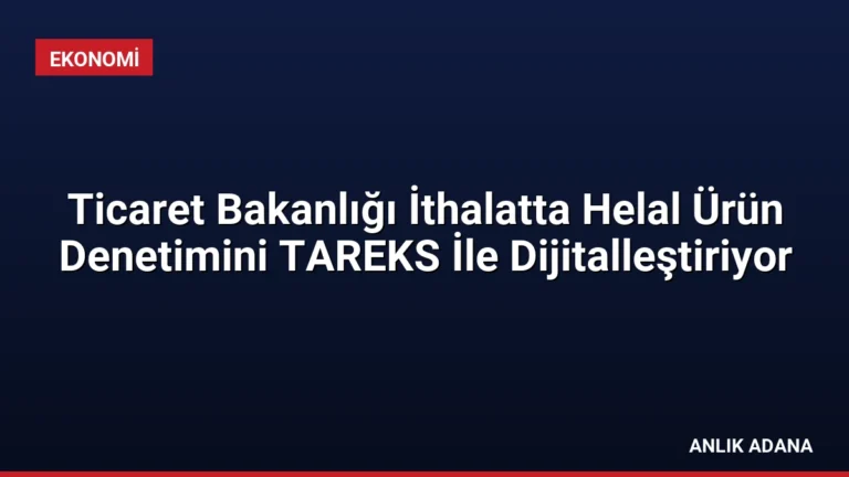 Ticaret Bakanlığı İthalatta Helal Ürün Denetimini TAREKS İle Dijitalleştiriyor