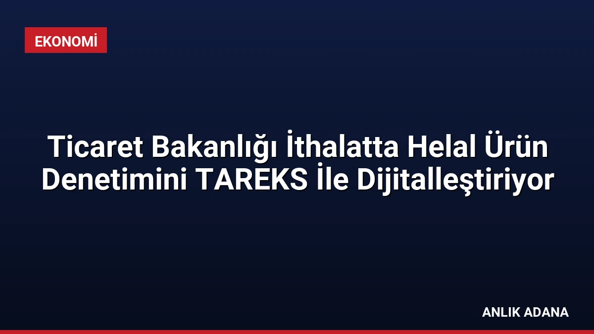 Ticaret Bakanlığı İthalatta Helal Ürün Denetimini TAREKS İle Dijitalleştiriyor