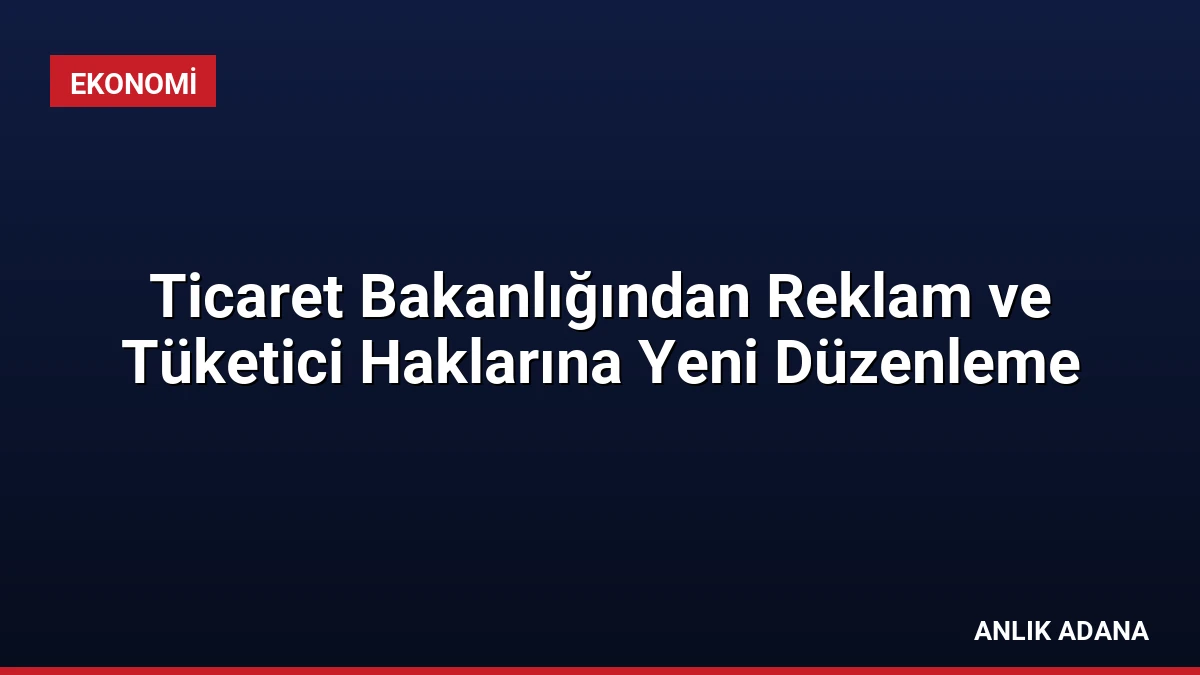 Ticaret Bakanlığından Reklam ve Tüketici Haklarına Yeni Düzenleme