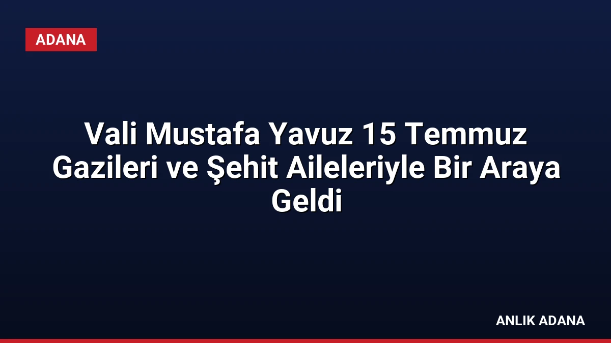 Vali Mustafa Yavuz 15 Temmuz Gazileri ve Şehit Aileleriyle Bir Araya Geldi