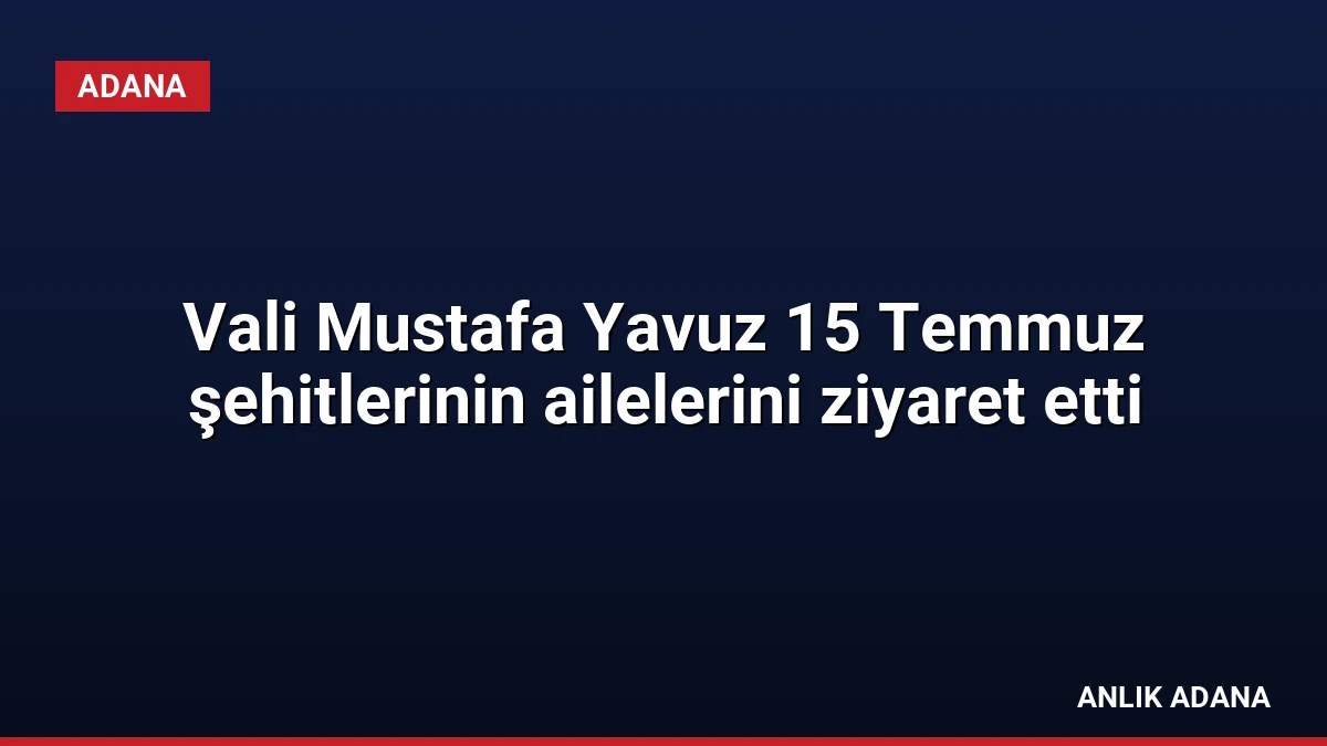 Vali Mustafa Yavuz 15 Temmuz şehitlerinin ailelerini ziyaret etti