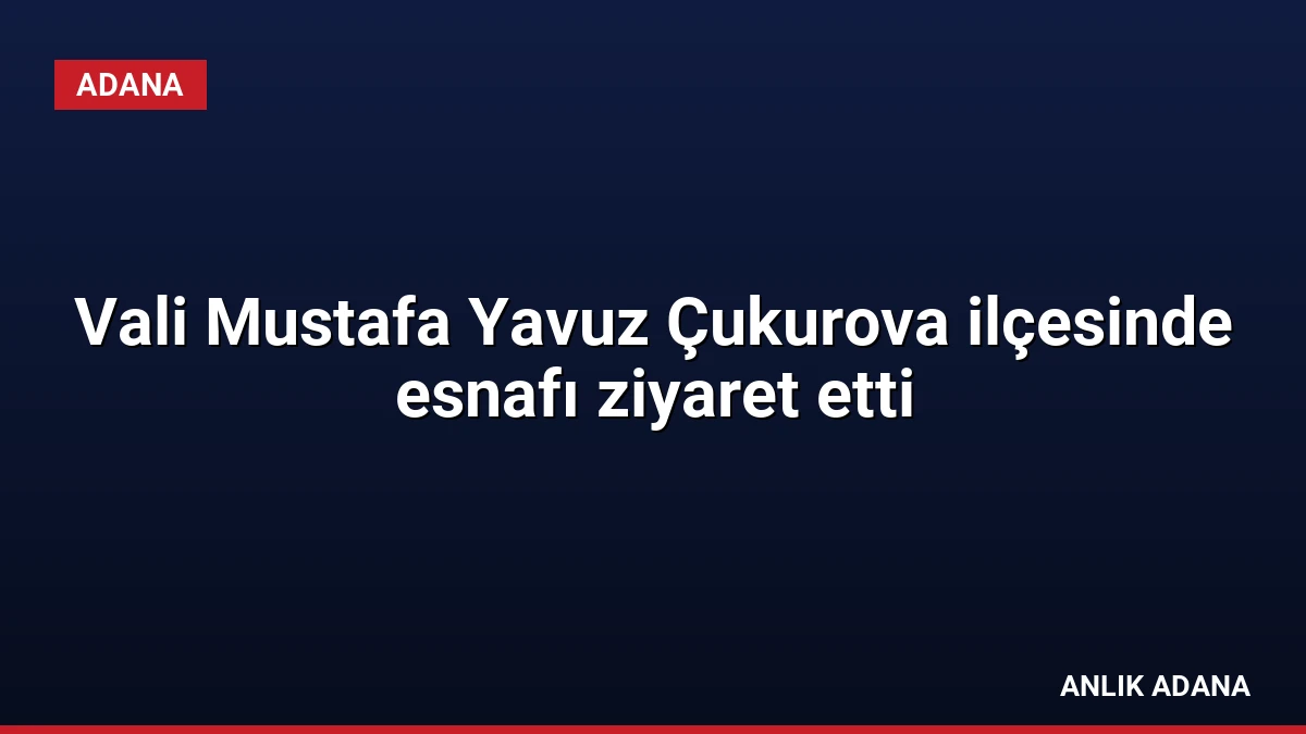 Vali Mustafa Yavuz Çukurova ilçesinde esnafı ziyaret etti