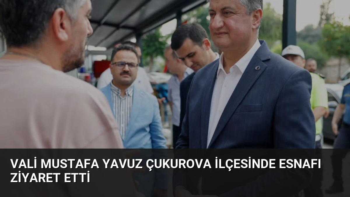 Vali Mustafa Yavuz Çukurova ilçesinde esnafı ziyaret etti