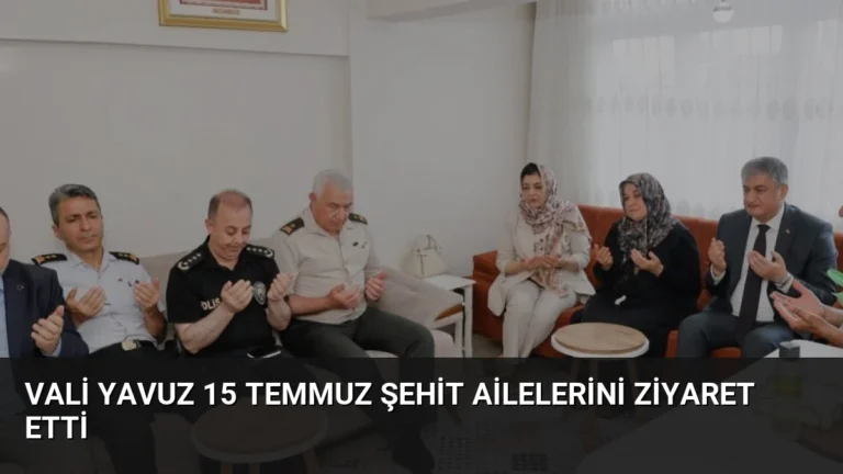 Vali Yavuz 15 Temmuz Şehit Ailelerini Ziyaret Etti
