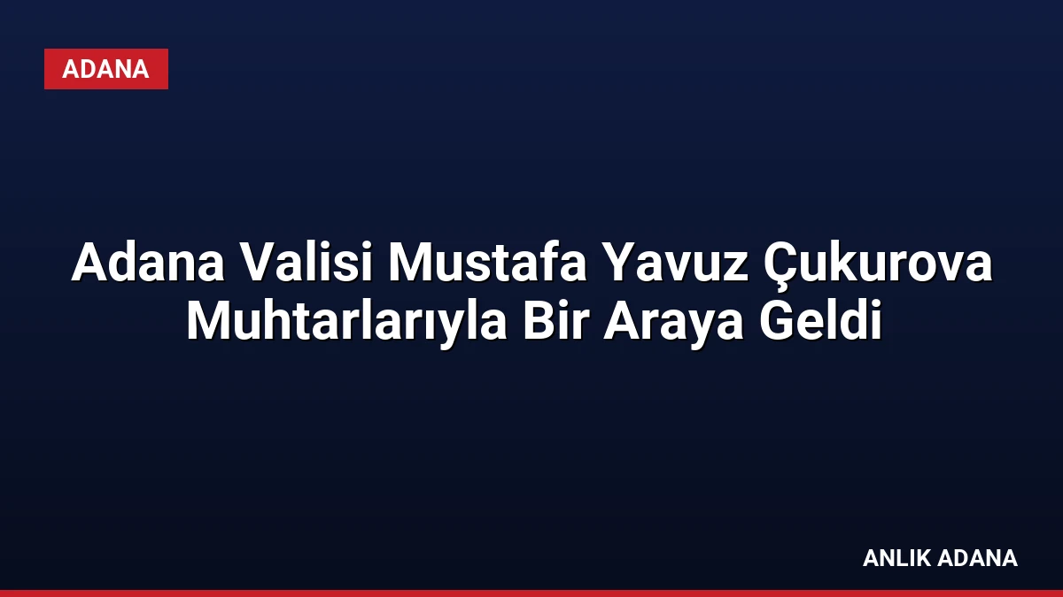 Adana Valisi Mustafa Yavuz Çukurova Muhtarlarıyla Bir Araya Geldi
