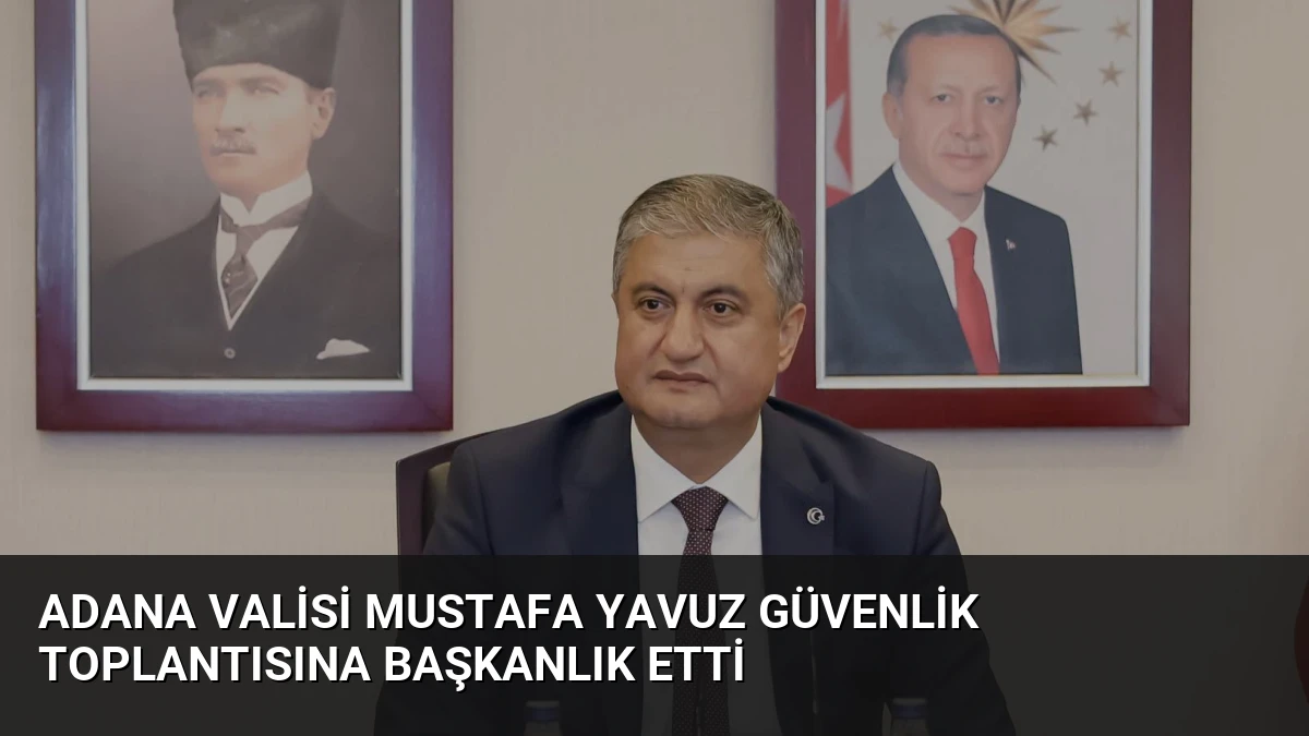 Adana Valisi Mustafa Yavuz güvenlik toplantısına başkanlık etti