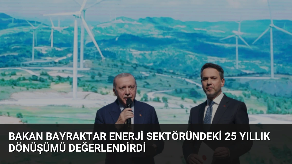 Bakan Bayraktar Enerji Sektöründeki 25 Yıllık Dönüşümü Değerlendirdi