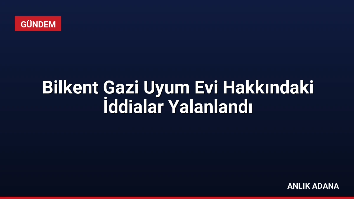 Bilkent Gazi Uyum Evi Hakkındaki İddialar Yalanlandı