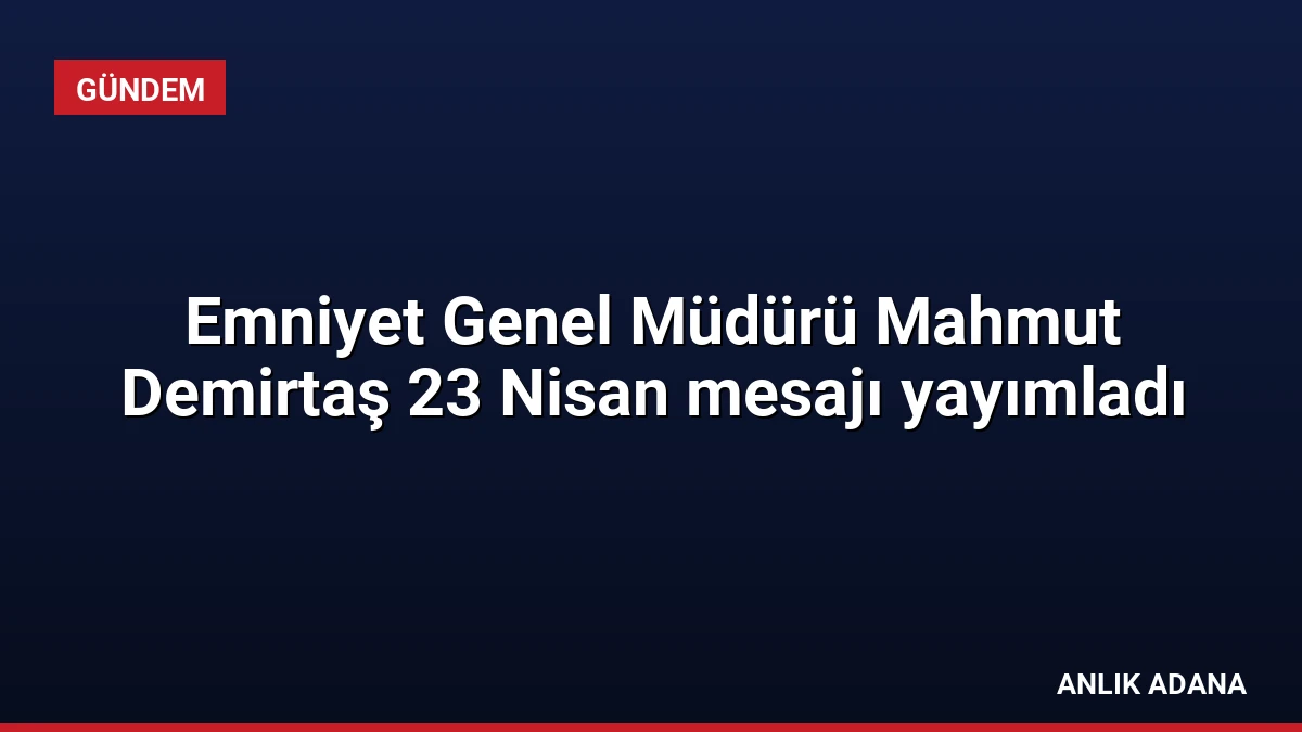 Emniyet Genel Müdürü Mahmut Demirtaş 23 Nisan mesajı yayımladı