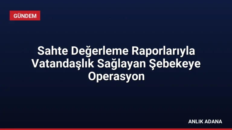 Sahte Değerleme Raporlarıyla Vatandaşlık Sağlayan Şebekeye Operasyon