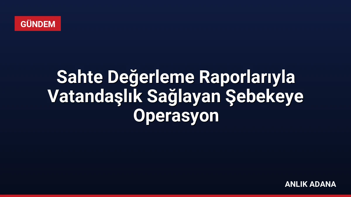 Sahte Değerleme Raporlarıyla Vatandaşlık Sağlayan Şebekeye Operasyon