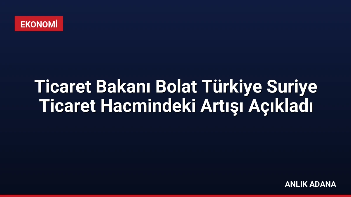 Ticaret Bakanı Bolat Türkiye Suriye Ticaret Hacmindeki Artışı Açıkladı