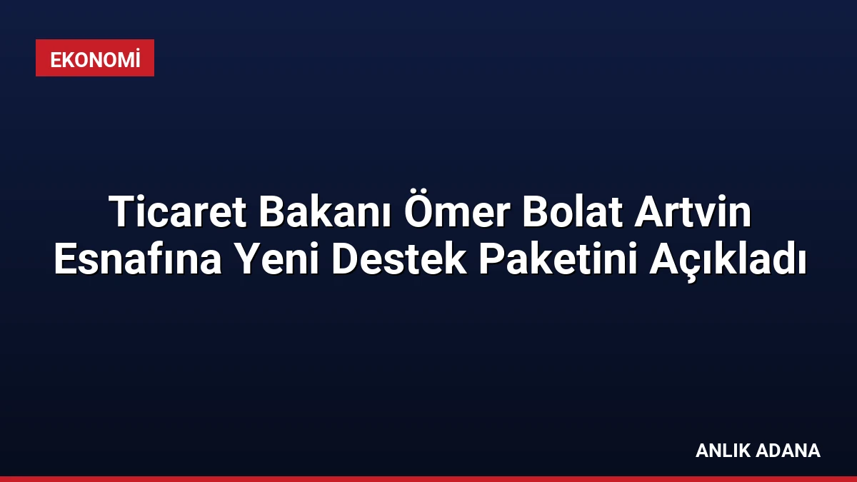 Ticaret Bakanı Ömer Bolat Artvin Esnafına Yeni Destek Paketini Açıkladı