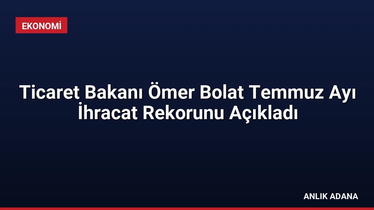 Ticaret Bakanı Ömer Bolat Temmuz Ayı İhracat Rekorunu Açıkladı