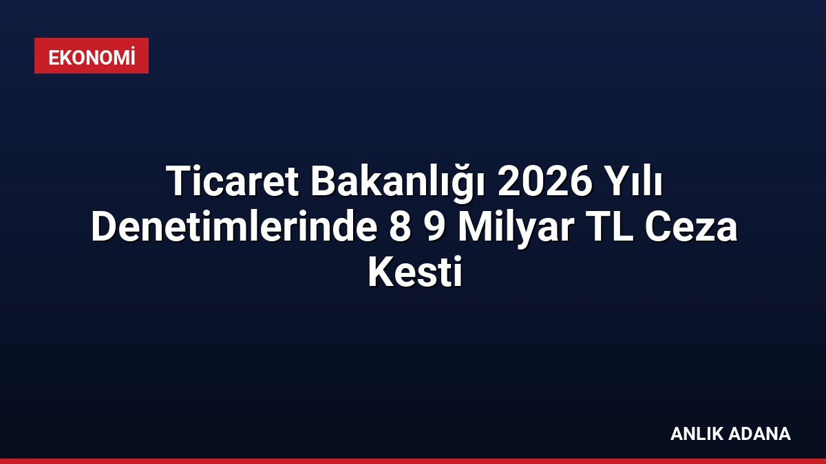 Ticaret Bakanlığı 2026 Yılı Denetimlerinde 8 9 Milyar TL Ceza Kesti